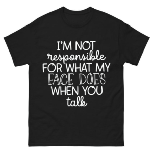 I'm Not Responsible For What My Face Does When You Talk Shirt